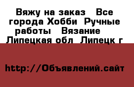 Вяжу на заказ - Все города Хобби. Ручные работы » Вязание   . Липецкая обл.,Липецк г.